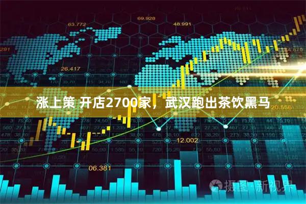 涨上策 开店2700家，武汉跑出茶饮黑马