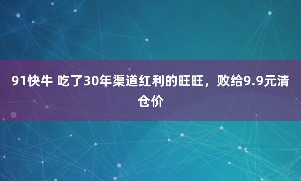 91快牛 吃了30年渠道红利的旺旺，败给9.9元清仓价