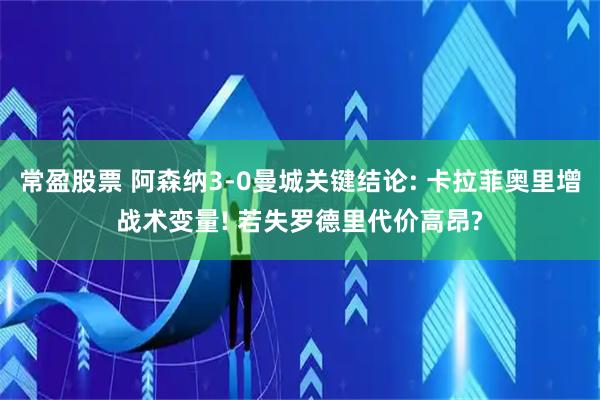 常盈股票 阿森纳3-0曼城关键结论: 卡拉菲奥里增战术变量! 若失罗德里代价高昂?