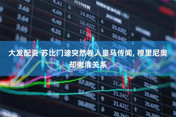 大发配资 苏比门迪突然卷入皇马传闻, 穆里尼奥却撇清关系