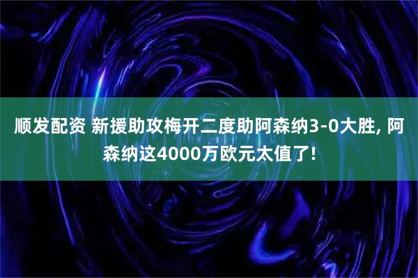 顺发配资 新援助攻梅开二度助阿森纳3-0大胜, 阿森纳这4000万欧元太值了!