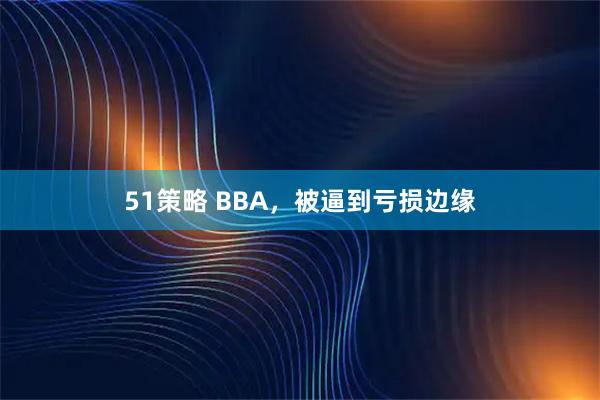 51策略 BBA，被逼到亏损边缘