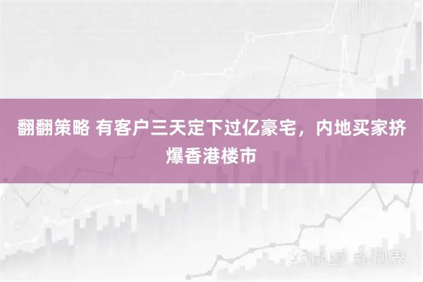 翻翻策略 有客户三天定下过亿豪宅，内地买家挤爆香港楼市
